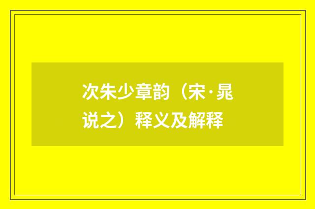 次朱少章韵（宋·晁说之）释义及解释