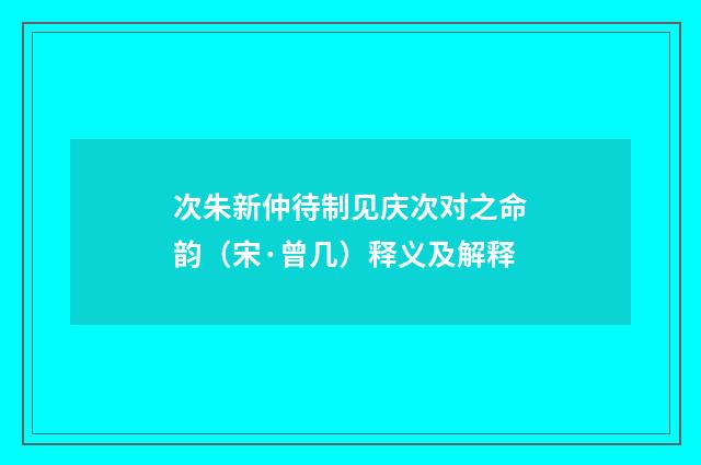 次朱新仲待制见庆次对之命韵（宋·曾几）释义及解释