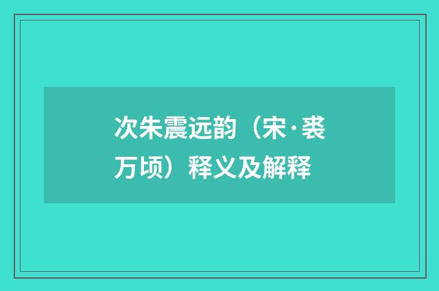 次朱震远韵（宋·裘万顷）释义及解释