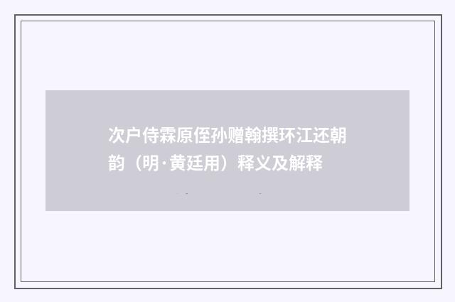 次户侍霖原侄孙赠翰撰环江还朝韵（明·黄廷用）释义及解释