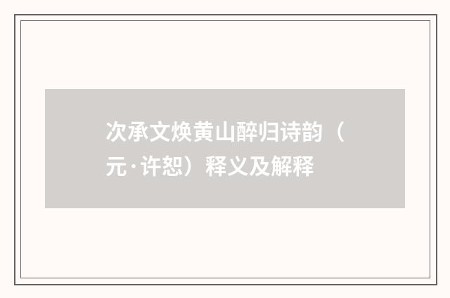 次承文焕黄山醉归诗韵（元·许恕）释义及解释