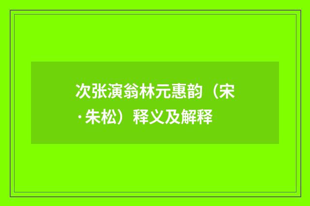 次张演翁林元惠韵（宋·朱松）释义及解释