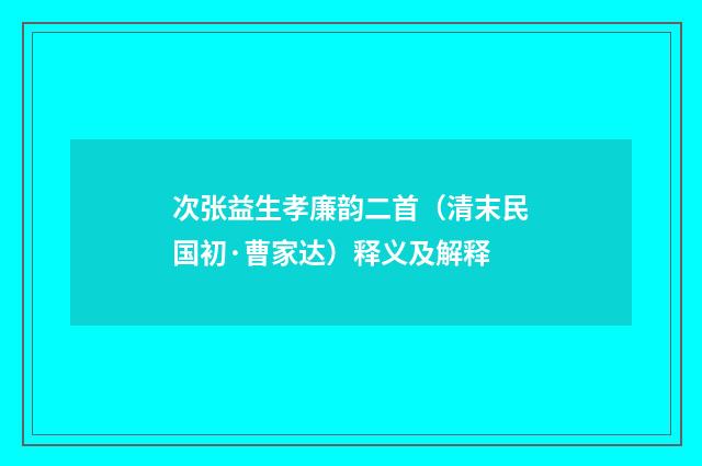 次张益生孝廉韵二首（清末民国初·曹家达）释义及解释