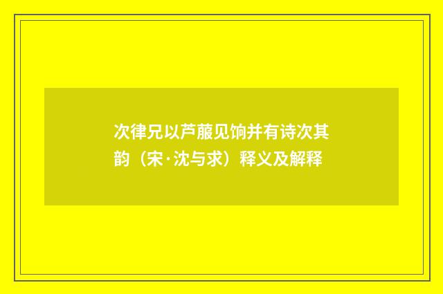 次律兄以芦菔见饷并有诗次其韵（宋·沈与求）释义及解释