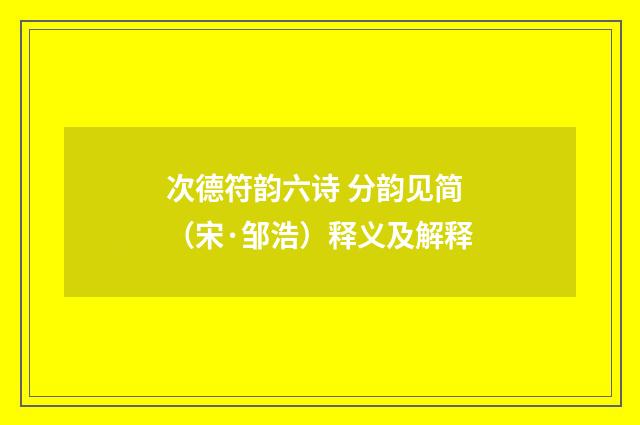 次德符韵六诗 分韵见简（宋·邹浩）释义及解释