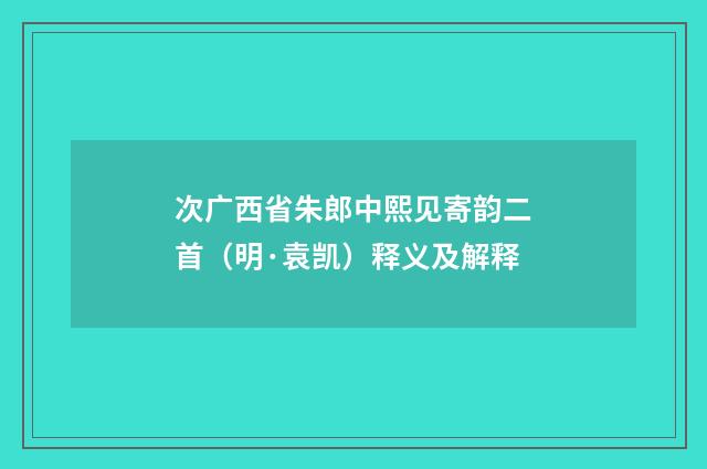 次广西省朱郎中熙见寄韵二首（明·袁凯）释义及解释