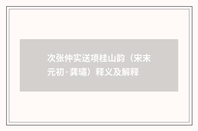 次张仲实送项桂山韵（宋末元初·龚璛）释义及解释