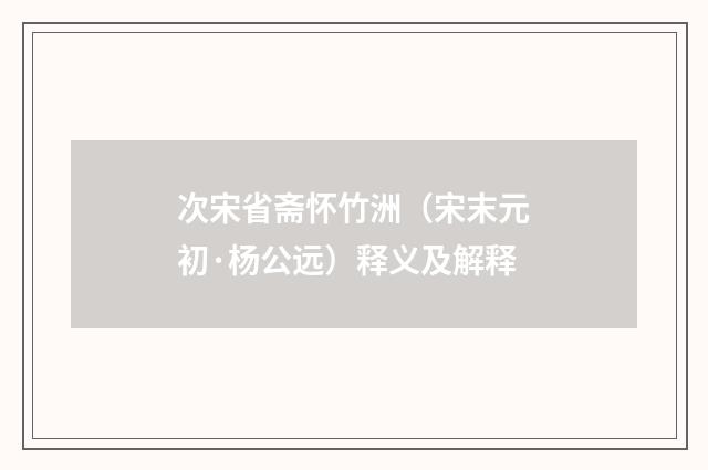 次宋省斋怀竹洲（宋末元初·杨公远）释义及解释