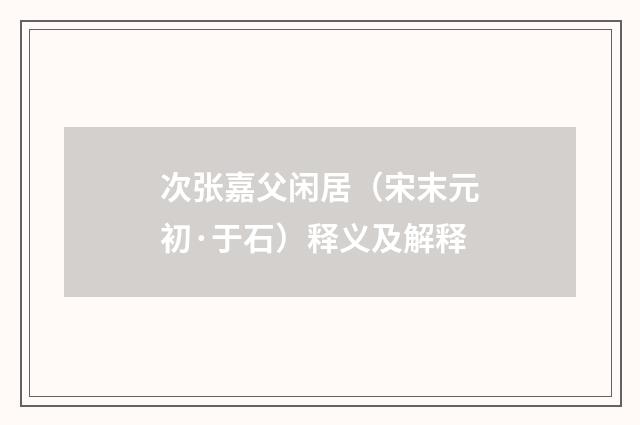 次张嘉父闲居（宋末元初·于石）释义及解释