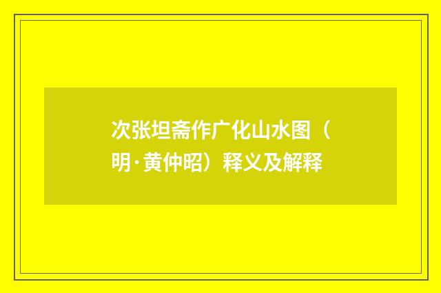 次张坦斋作广化山水图（明·黄仲昭）释义及解释