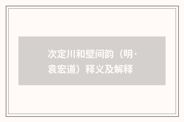 次定川和壁间韵（明·袁宏道）释义及解释