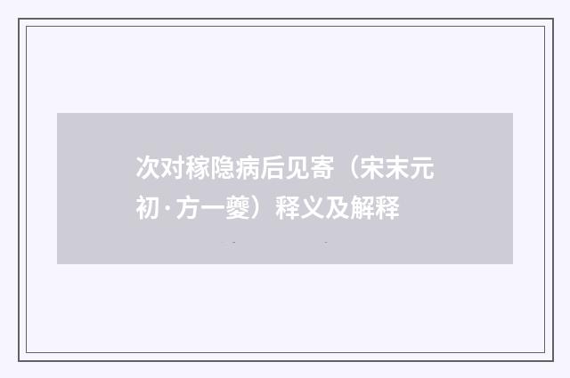 次对稼隐病后见寄（宋末元初·方一夔）释义及解释