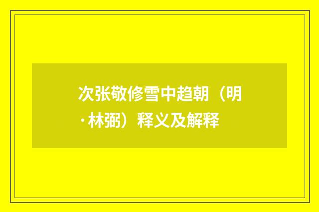 次张敬修雪中趋朝（明·林弼）释义及解释