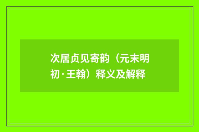 次居贞见寄韵（元末明初·王翰）释义及解释