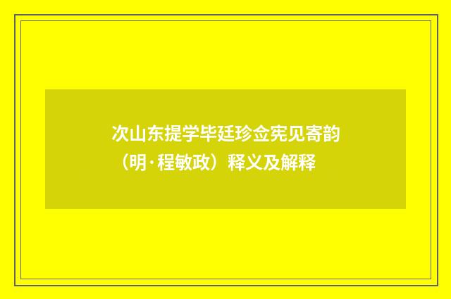 次山东提学毕廷珍佥宪见寄韵（明·程敏政）释义及解释