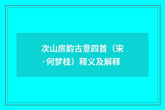 次山房韵古意四首（宋·何梦桂）释义及解释