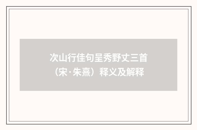次山行佳句呈秀野丈三首（宋·朱熹）释义及解释