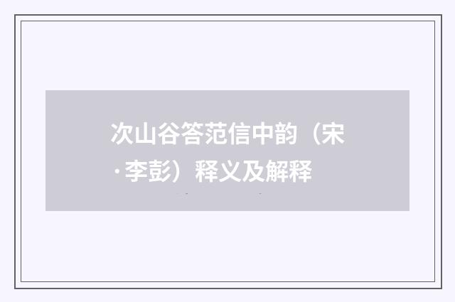 次山谷答范信中韵（宋·李彭）释义及解释