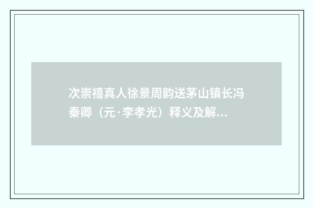 次崇禧真人徐景周韵送茅山镇长冯秦卿（元·李孝光）释义及解释