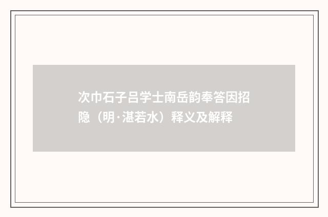 次巾石子吕学士南岳韵奉答因招隐（明·湛若水）释义及解释