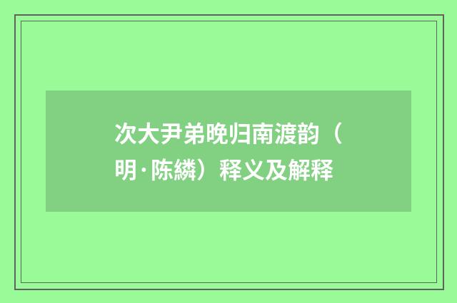 次大尹弟晚归南渡韵（明·陈繗）释义及解释