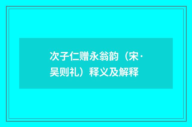 次子仁赠永翁韵（宋·吴则礼）释义及解释