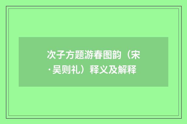 次子方题游春图韵（宋·吴则礼）释义及解释