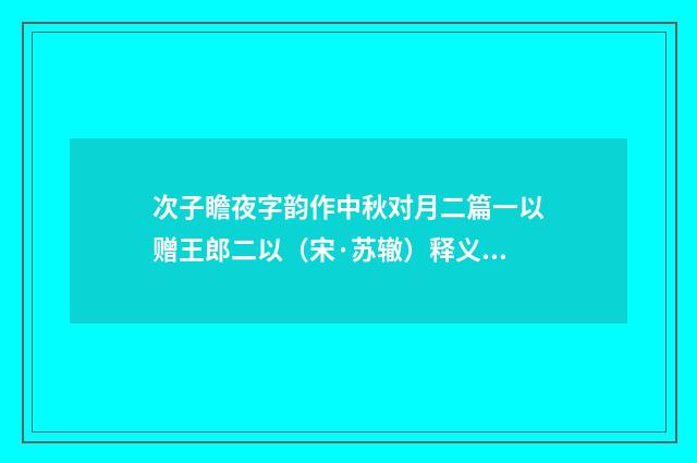 次子瞻夜字韵作中秋对月二篇一以赠王郎二以（宋·苏辙）释义及解释