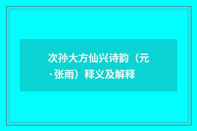 次孙大方仙兴诗韵（元·张雨）释义及解释
