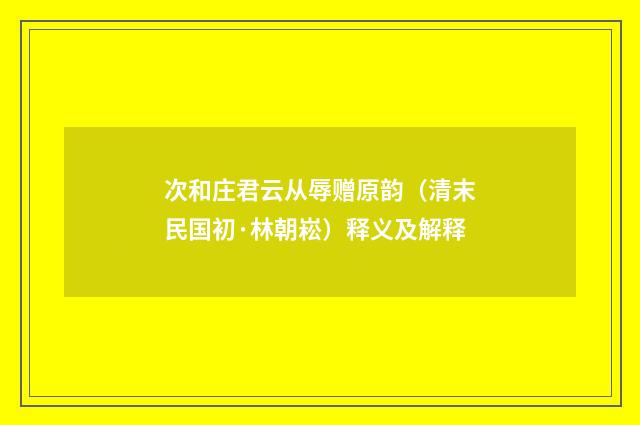 次和庄君云从辱赠原韵（清末民国初·林朝崧）释义及解释