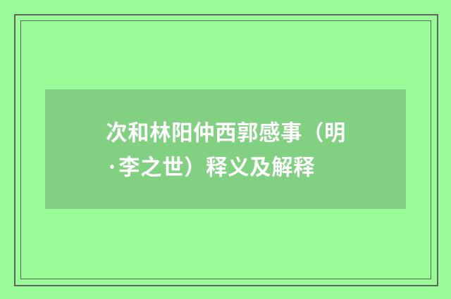 次和林阳仲西郭感事（明·李之世）释义及解释