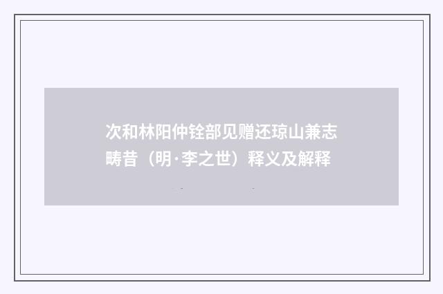 次和林阳仲铨部见赠还琼山兼志畴昔（明·李之世）释义及解释