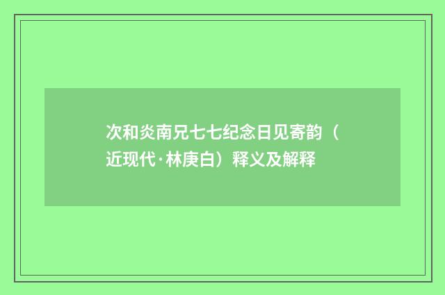 次和炎南兄七七纪念日见寄韵（近现代·林庚白）释义及解释