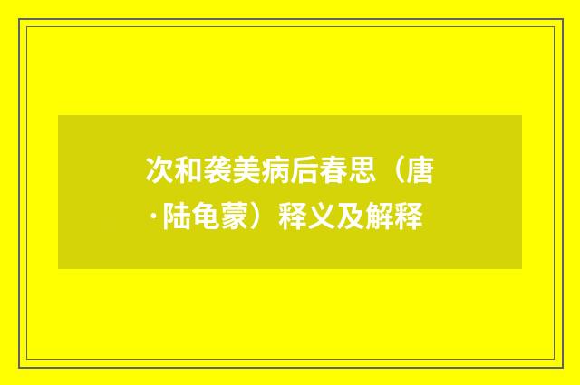 次和袭美病后春思（唐·陆龟蒙）释义及解释