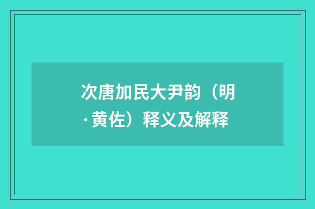 次唐加民大尹韵（明·黄佐）释义及解释