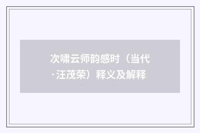 次啸云师韵感时（当代·汪茂荣）释义及解释
