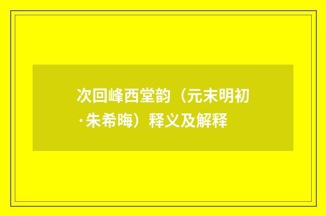 次回峰西堂韵（元末明初·朱希晦）释义及解释