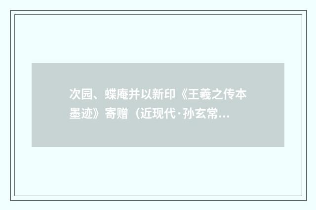 次园、蝶庵并以新印《王羲之传本墨迹》寄赠（近现代·孙玄常）释义及解释
