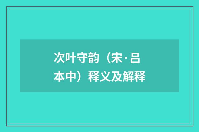 次叶守韵（宋·吕本中）释义及解释