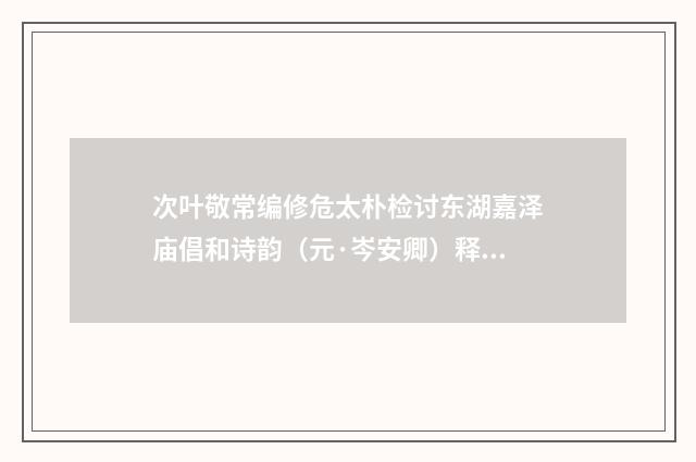 次叶敬常编修危太朴检讨东湖嘉泽庙倡和诗韵（元·岑安卿）释义及解释