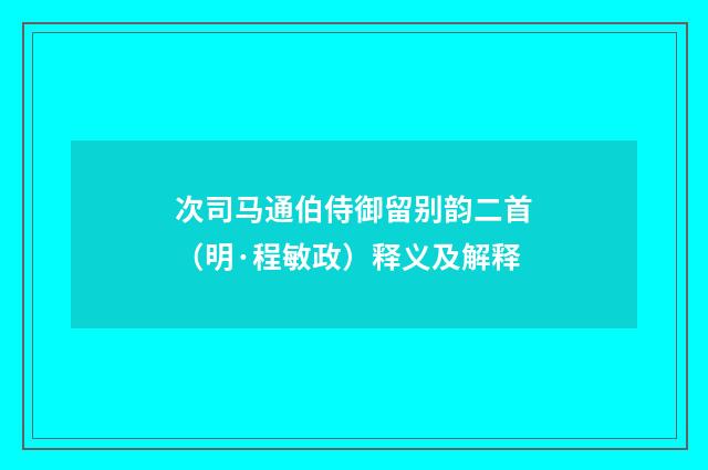 次司马通伯侍御留别韵二首（明·程敏政）释义及解释