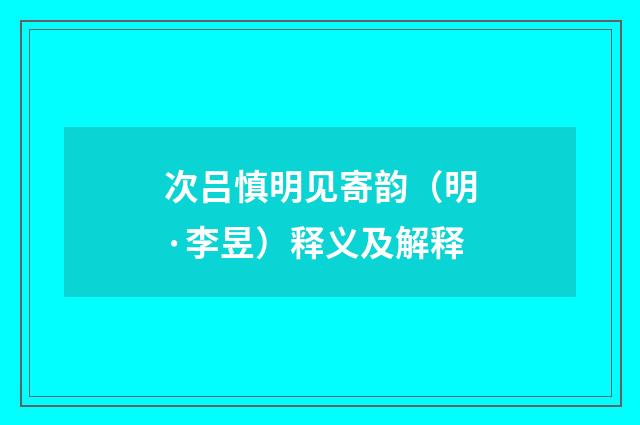 次吕慎明见寄韵（明·李昱）释义及解释