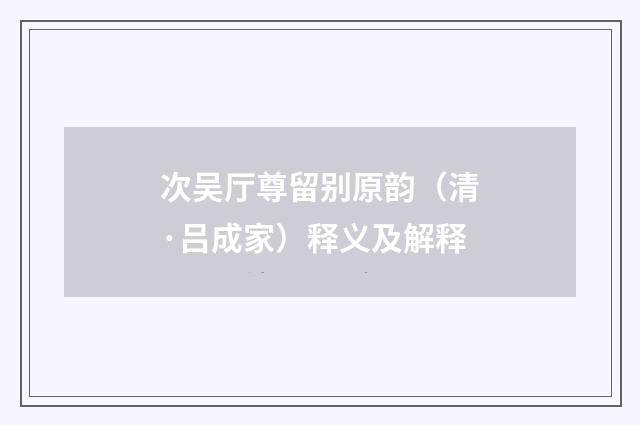 次吴厅尊留别原韵（清·吕成家）释义及解释