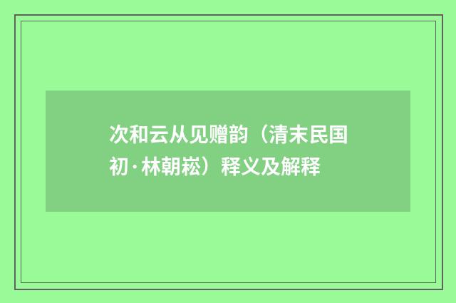 次和云从见赠韵（清末民国初·林朝崧）释义及解释