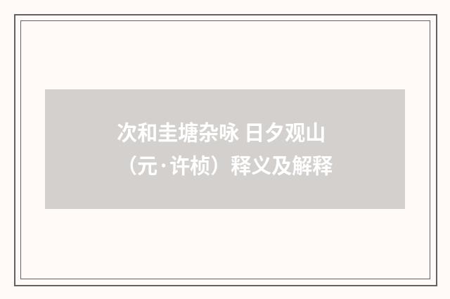 次和圭塘杂咏 日夕观山（元·许桢）释义及解释