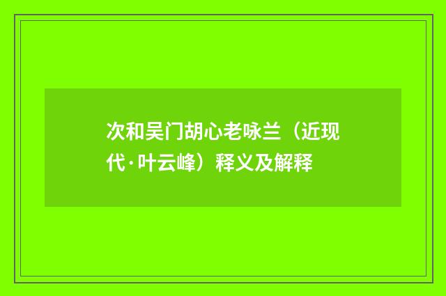 次和吴门胡心老咏兰（近现代·叶云峰）释义及解释