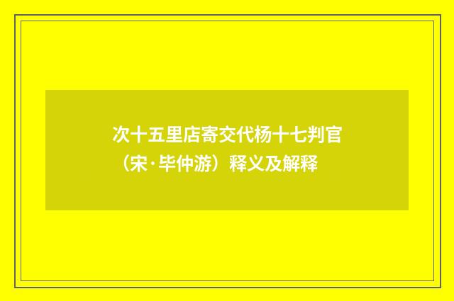 次十五里店寄交代杨十七判官（宋·毕仲游）释义及解释