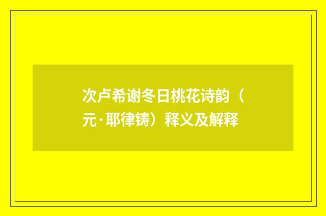 次卢希谢冬日桃花诗韵（元·耶律铸）释义及解释