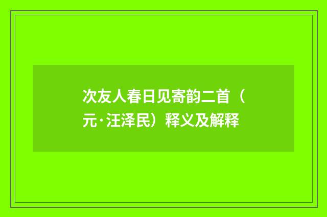 次友人春日见寄韵二首（元·汪泽民）释义及解释