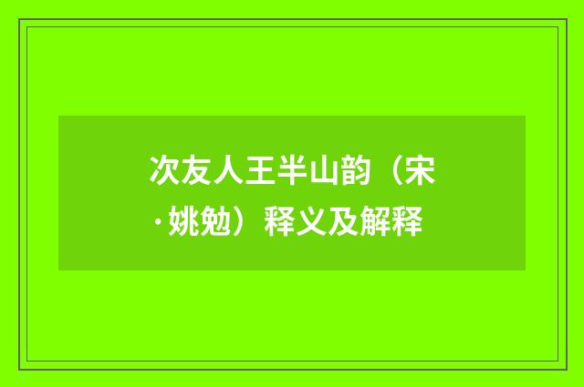 次友人王半山韵（宋·姚勉）释义及解释